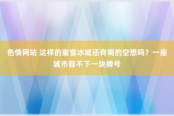 色情网站 这样的蜜雪冰城还有喝的空想吗？一座城市容不下一块牌号