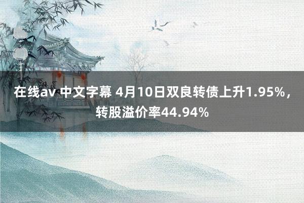 在线av 中文字幕 4月10日双良转债上升1.95%，转股溢价率44.94%
