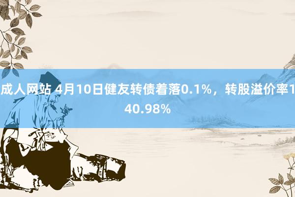 成人网站 4月10日健友转债着落0.1%，转股溢价率140.98%