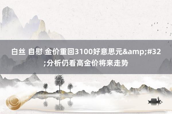 白丝 自慰 金价重回3100好意思元&#32;分析仍看高金价将来走势