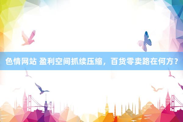 色情网站 盈利空间抓续压缩，百货零卖路在何方？