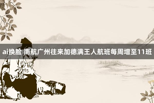 ai换脸 南航广州往来加德满王人航班每周增至11班