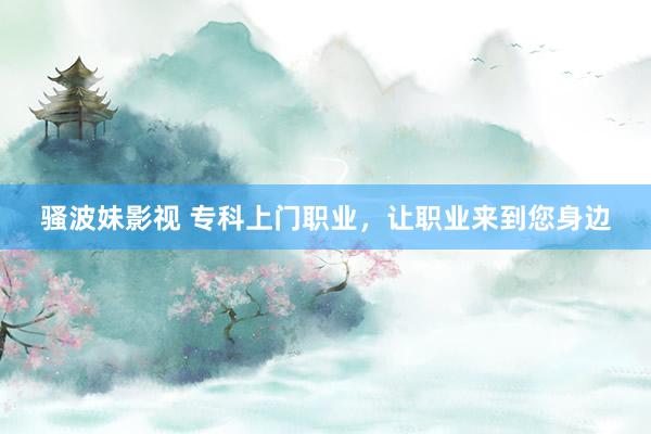 骚波妹影视 专科上门职业，让职业来到您身边
