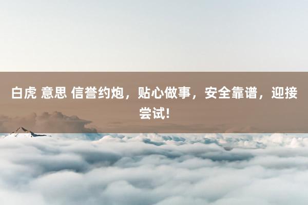 白虎 意思 信誉约炮，贴心做事，安全靠谱，迎接尝试!