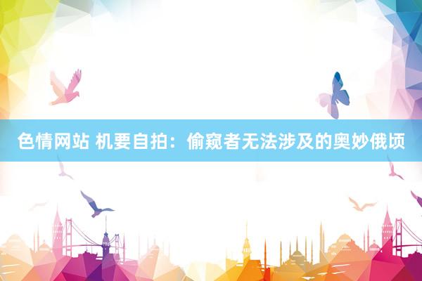 色情网站 机要自拍：偷窥者无法涉及的奥妙俄顷