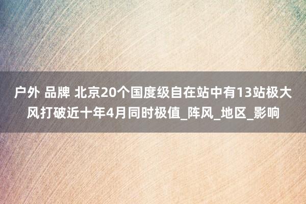 户外 品牌 北京20个国度级自在站中有13站极大风打破近十年4月同时极值_阵风_地区_影响