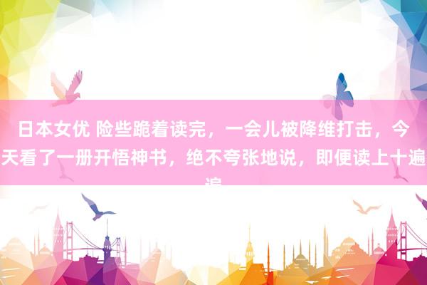 日本女优 险些跪着读完，一会儿被降维打击，今天看了一册开悟神书，绝不夸张地说，<a href=