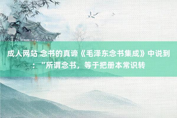 成人网站 念书的真谛《毛泽东念书集成》中说到：“所谓念书，等于把册本常识转
