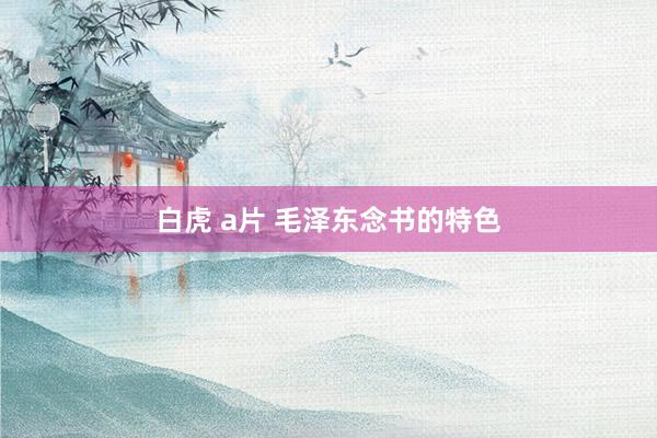 白虎 a片 毛泽东念书的特色