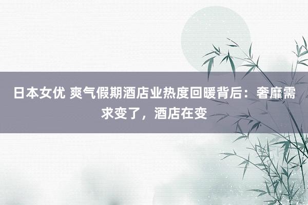 日本女优 爽气假期酒店业热度回暖背后：奢靡需求变了，酒店在变