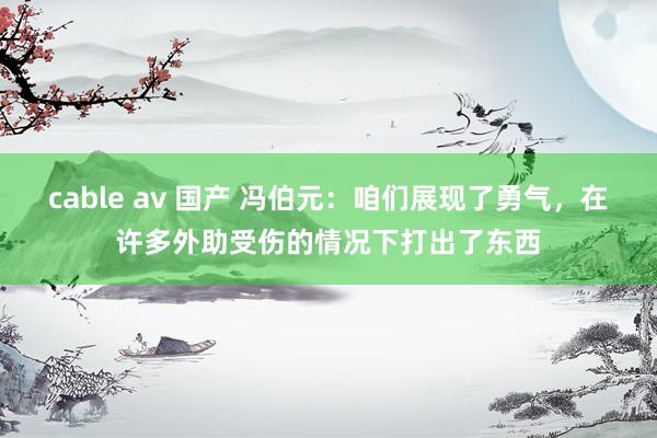 cable av 国产 冯伯元：咱们展现了勇气，在许多外助受伤的情况下打出了东西