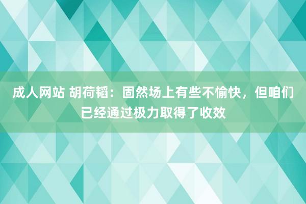 成人网站 胡荷韬：固然场上有些不愉快，但咱们已经通过极力取得了收效