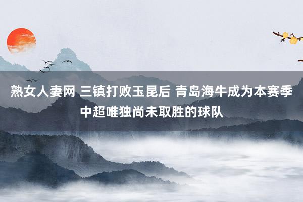 熟女人妻网 三镇打败玉昆后 青岛海牛成为本赛季中超唯独尚未取胜的球队