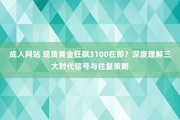 成人网站 现货黄金狂飙3100在即？深度理解三大时代信号与往复策略