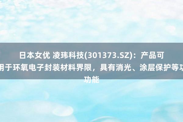 日本女优 凌玮科技(301373.SZ)：产品可运用于环氧电子封装材料界限，具有消光、涂层保护等功能