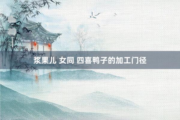 浆果儿 女同 四喜鸭子的加工门径