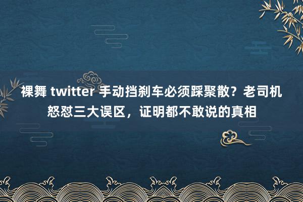 裸舞 twitter 手动挡刹车必须踩聚散？老司机怒怼三大误区，证明都不敢说的真相