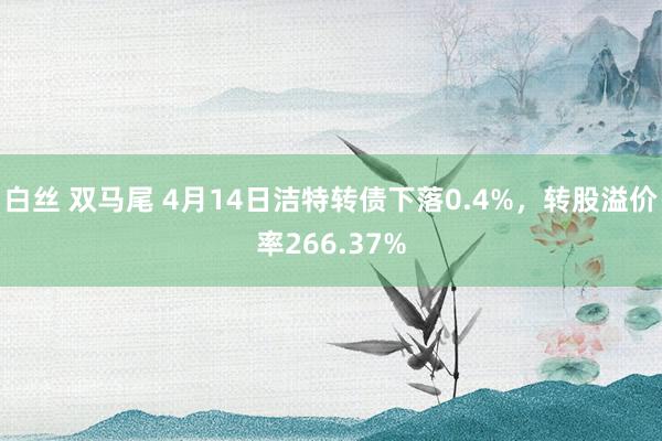 白丝 双马尾 4月14日洁特转债下落0.4%，转股溢价率266.37%