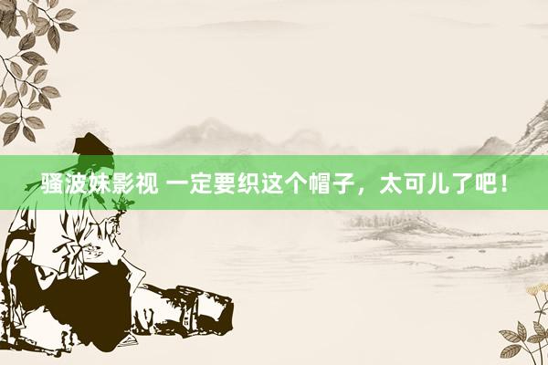 骚波妹影视 一定要织这个帽子，太可儿了吧！