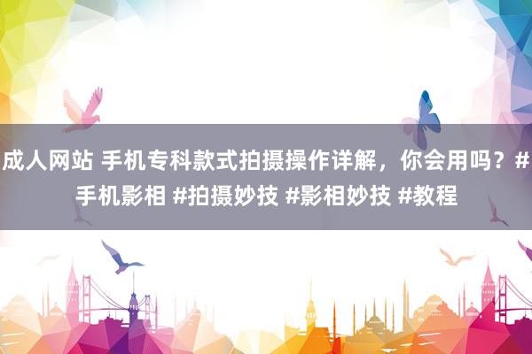 成人网站 手机专科款式拍摄操作详解，你会用吗？#手机影相 #拍摄妙技 #影相妙技 #教程