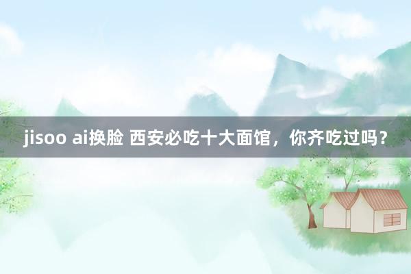 jisoo ai换脸 西安必吃十大面馆，你齐吃过吗？