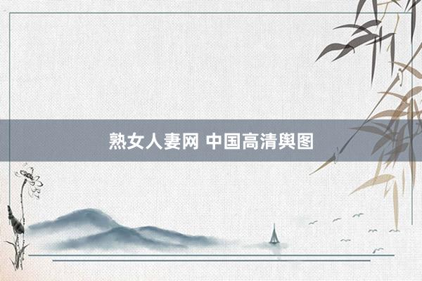 熟女人妻网 中国高清舆图