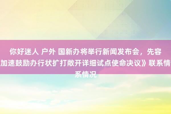 你好迷人 户外 国新办将举行新闻发布会，先容《加速鼓励办行状扩打敞开详细试点使命决议》联系情况