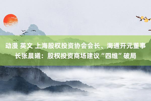 动漫 英文 上海股权投资协会会长、海通开元董事长张晨曦：股权投资商场建议“四维”破局