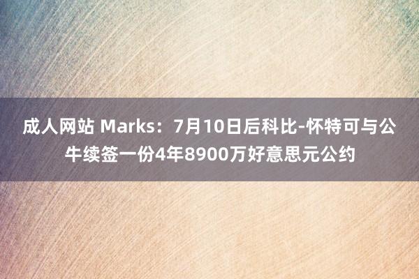 成人网站 Marks：7月10日后科比-怀特可与公牛续签一份4年8900万好意思元公约