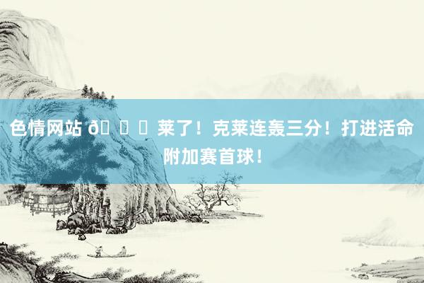 色情网站 🌊莱了！克莱连轰三分！打进活命附加赛首球！