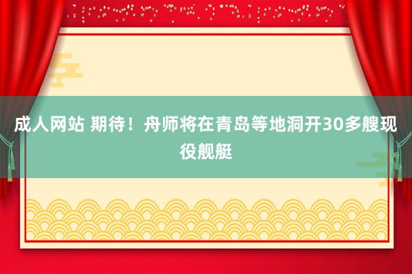 成人网站 期待！舟师将在青岛等地洞开30多艘现役舰艇