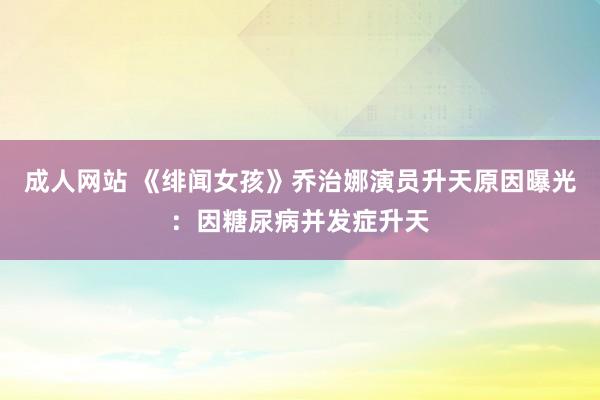 成人网站 《绯闻女孩》乔治娜演员升天原因曝光：因糖尿病并发症升天