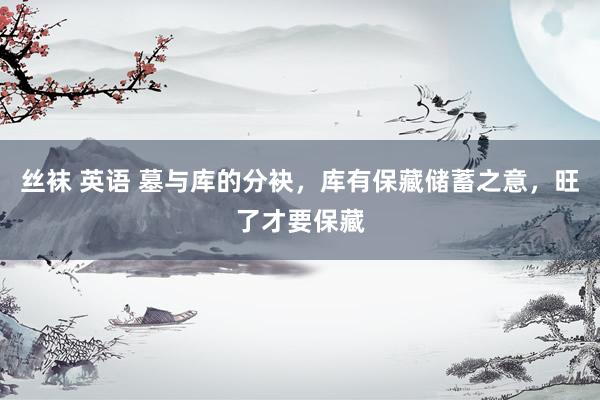 丝袜 英语 墓与库的分袂，库有保藏储蓄之意，旺了才要保藏