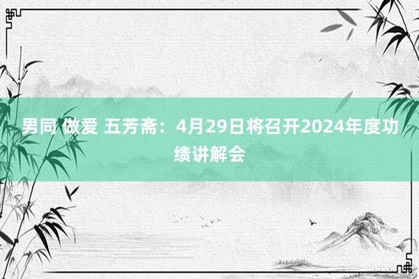 男同 做爱 五芳斋：4月29日将召开2024年度功绩讲解会
