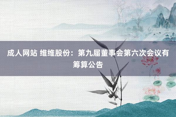 成人网站 维维股份：第九届董事会第六次会议有筹算公告