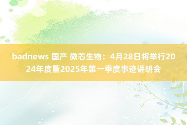 badnews 国产 微芯生物：4月28日将举行2024年度暨2025年第一季度事迹讲明会