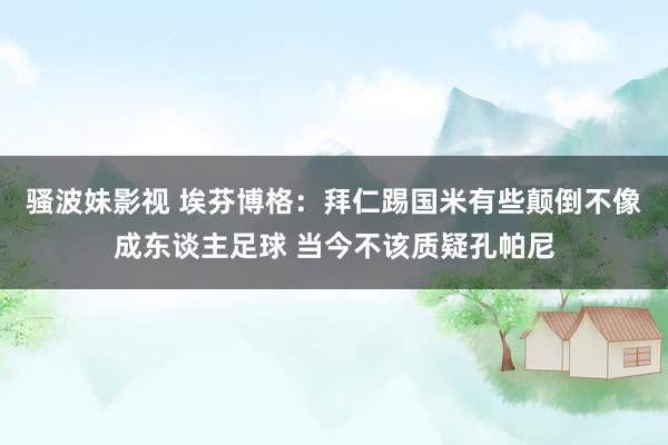 骚波妹影视 埃芬博格：拜仁踢国米有些颠倒不像成东谈主足球 当今不该质疑孔帕尼