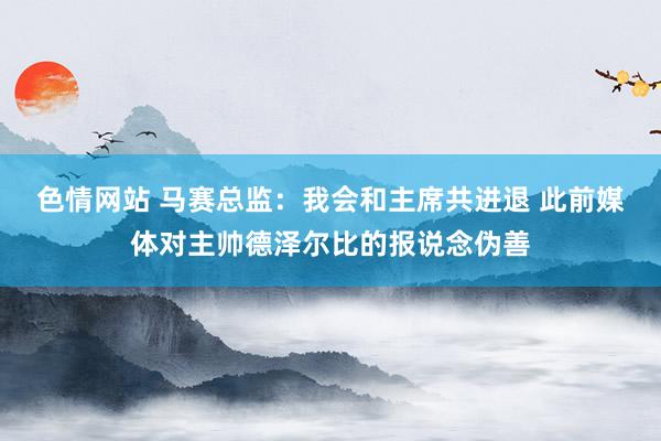 色情网站 马赛总监：我会和主席共进退 此前媒体对主帅德泽尔比的报说念伪善