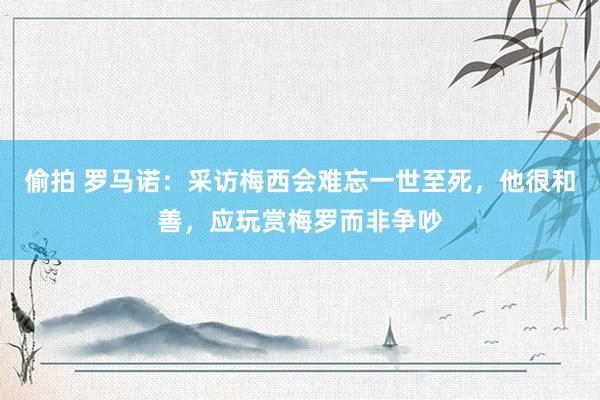 偷拍 罗马诺：采访梅西会难忘一世至死，他很和善，应玩赏梅罗而非争吵