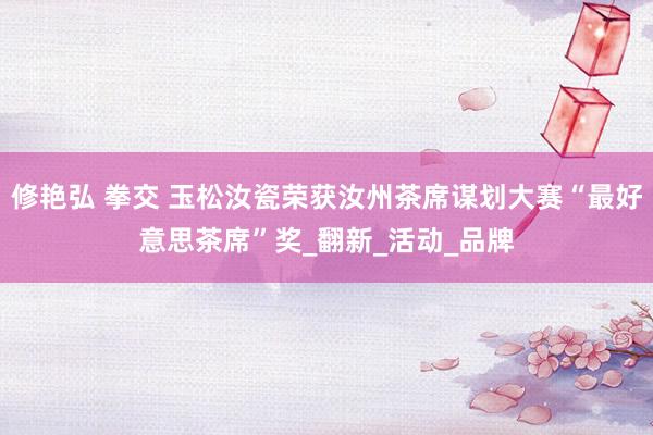 修艳弘 拳交 玉松汝瓷荣获汝州茶席谋划大赛“最好意思茶席”奖_翻新_活动_品牌