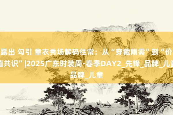 露出 勾引 童衣秀场解码往常：从“穿戴刚需”到“价值共识”|2025广东时装周-春季DAY2_先锋_品牌_儿童