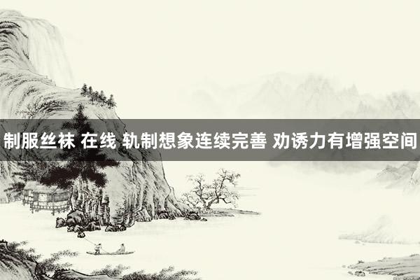 制服丝袜 在线 轨制想象连续完善 劝诱力有增强空间