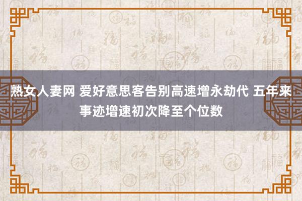 熟女人妻网 爱好意思客告别高速增永劫代 五年来事迹增速初次降至个位数