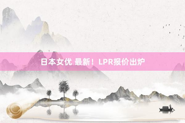 日本女优 最新！LPR报价出炉