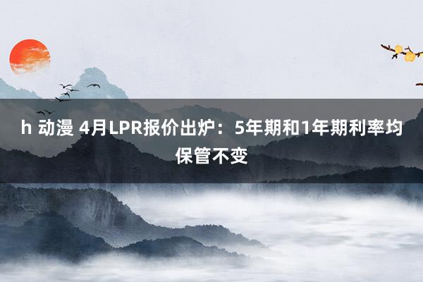 h 动漫 4月LPR报价出炉：5年期和1年期利率均保管不变