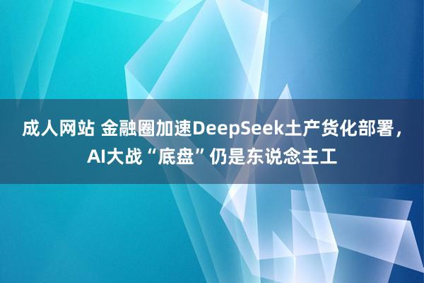 成人网站 金融圈加速DeepSeek土产货化部署，AI大战“底盘”仍是东说念主工