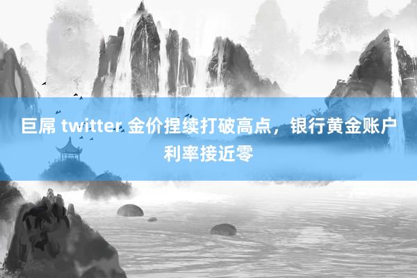 巨屌 twitter 金价捏续打破高点，银行黄金账户利率接近零