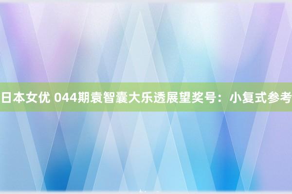 日本女优 044期袁智囊大乐透展望奖号：小复式参考