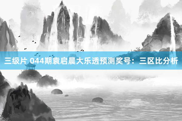 三级片 044期袁启晨大乐透预测奖号：三区比分析