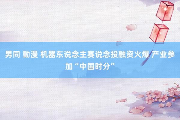 男同 動漫 机器东说念主赛说念投融资火爆 产业参加“中国时分”